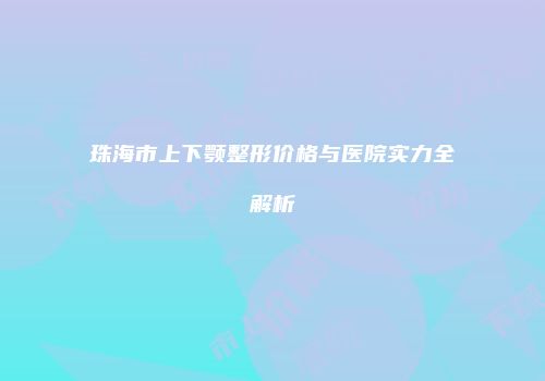 珠海市上下颚整形价格与医院实力全解析