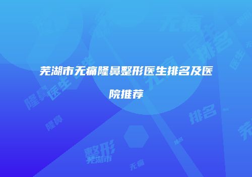 芜湖市无痛隆鼻整形医生排名及医院推荐