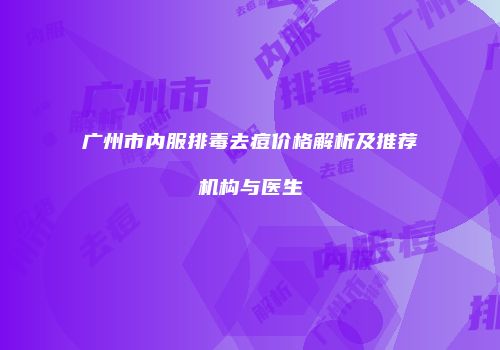 广州市内服排毒去痘价格解析及推荐机构与医生