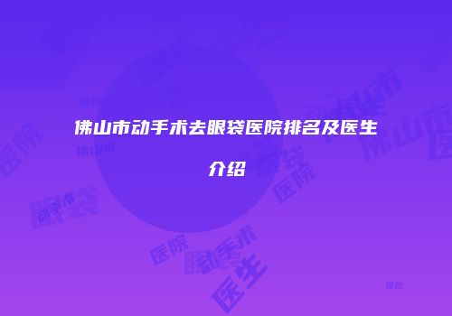 佛山市动手术去眼袋医院排名及医生介绍