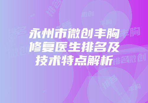 永州市微创丰胸修复医生排名及技术特点解析