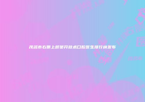 茂名市右侧上颌窦开放术口腔医生排行榜发布