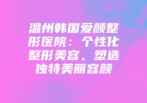 温州韩国爱颜整形医院：个性化整形美容，塑造独特美丽容颜
