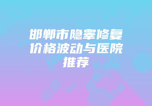 邯郸市隐睾修复价格波动与医院推荐