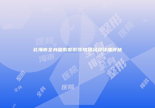 北海市全身吸脂整形医院排名及详细评估