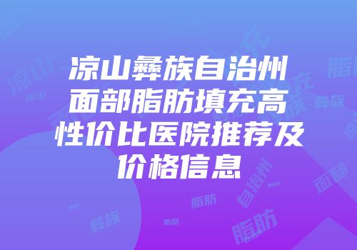凉山彝族自治州面部脂肪填充高性价比医院推荐及价格信息