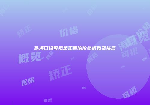 珠海口扫可视矫正医院价格概览及排名