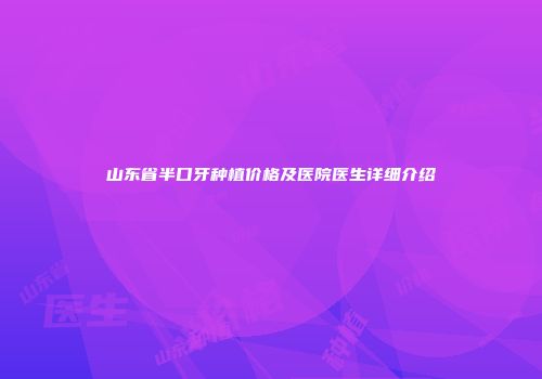 山东省半口牙种植价格及医院医生详细介绍