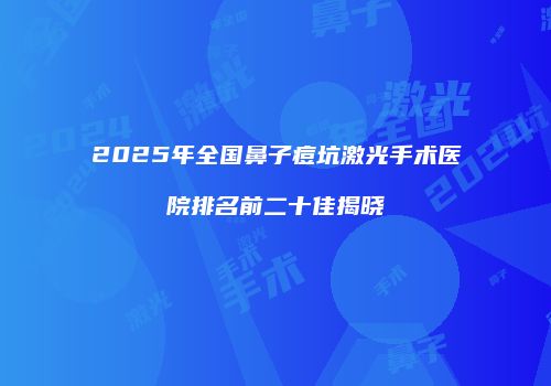 2025年全国鼻子痘坑激光手术医院排名前二十佳揭晓