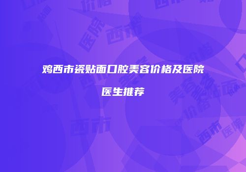 鸡西市瓷贴面口腔美容价格及医院医生推荐