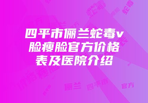 四平市俪兰蛇毒v脸瘦脸官方价格表及医院介绍