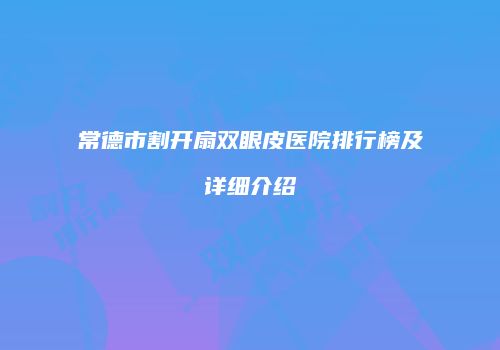 常德市割开扇双眼皮医院排行榜及详细介绍