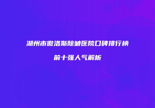 湖州市傲洛斯除皱医院口碑排行榜前十强人气解析