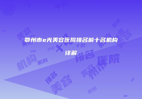 鄂州市e光美容医院排名前十名机构详解