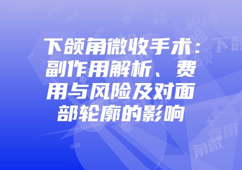 下颌角微收手术：副作用解析、费用与风险及对面部轮廓的影响