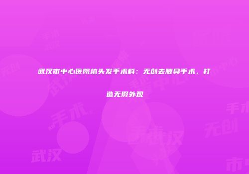 武汉市中心医院植头发手术科：无创去腋臭手术，打造无瑕外观