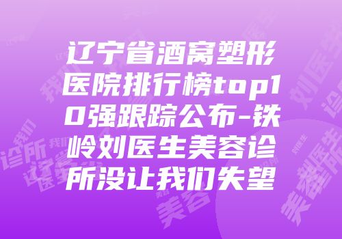辽宁省酒窝塑形医院排行榜top10强跟踪公布-铁岭刘医生美容诊所没让我们失望