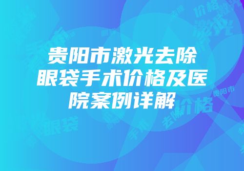 贵阳市激光去除眼袋手术价格及医院案例详解