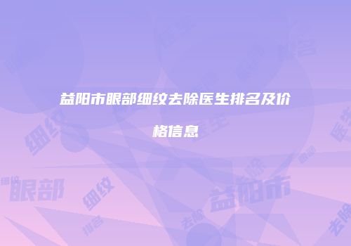 益阳市眼部细纹去除医生排名及价格信息