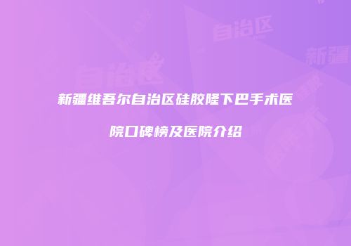 新疆维吾尔自治区硅胶隆下巴手术医院口碑榜及医院介绍