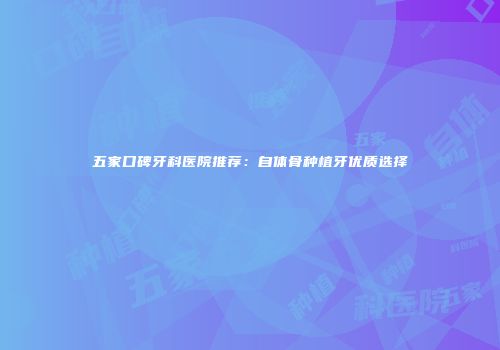 五家口碑牙科医院推荐：自体骨种植牙优质选择