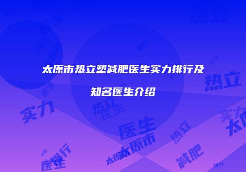 太原市热立塑减肥医生实力排行及知名医生介绍