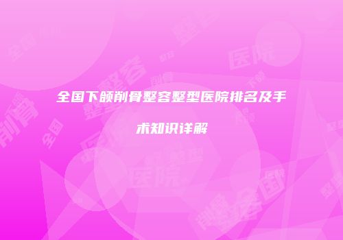 全国下颌削骨整容整型医院排名及手术知识详解