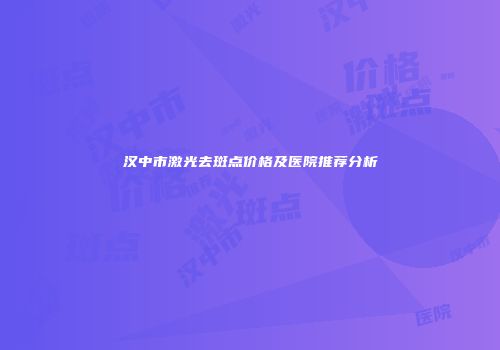 汉中市激光去斑点价格及医院推荐分析