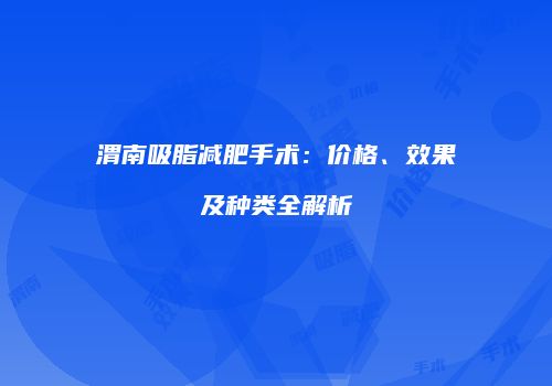 渭南吸脂减肥手术：价格、效果及种类全解析