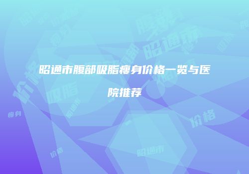 昭通市腹部吸脂瘦身价格一览与医院推荐