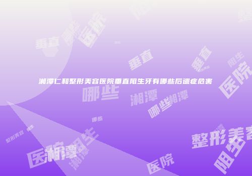 湘潭仁和整形美容医院垂直阻生牙有哪些后遗症危害