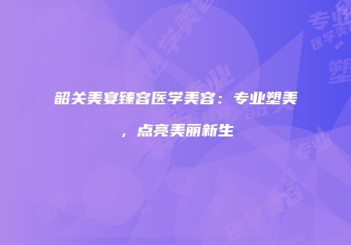 韶关美宴臻容医学美容：专业塑美，点亮美丽新生