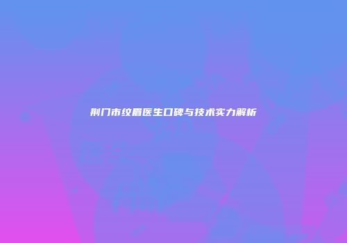 荆门市纹眉医生口碑与技术实力解析