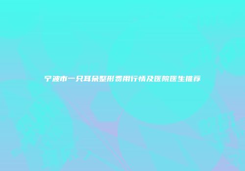 宁波市一只耳朵整形费用行情及医院医生推荐
