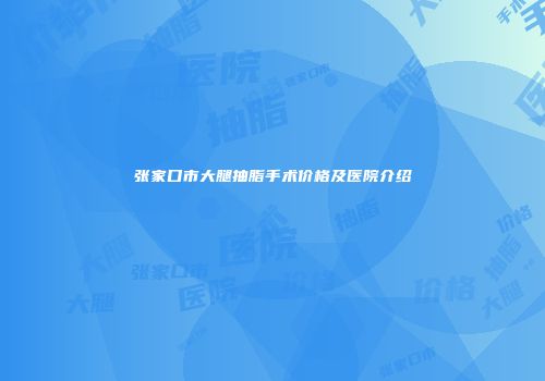 张家口市大腿抽脂手术价格及医院介绍