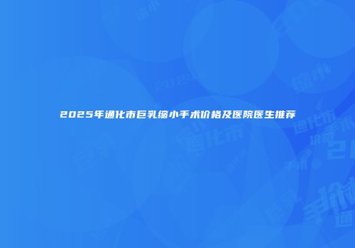 2025年通化市巨乳缩小手术价格及医院医生推荐