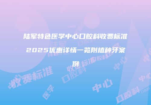 陆军特色医学中心口腔科收费标准2025优惠详情一览附植种牙案例