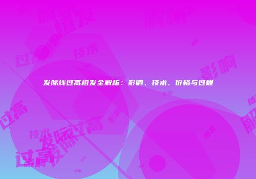 发际线过高植发全解析：影响、技术、价格与过程
