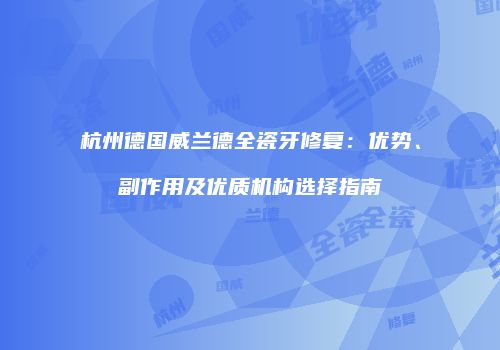 杭州德国威兰德全瓷牙修复：优势、副作用及优质机构选择指南