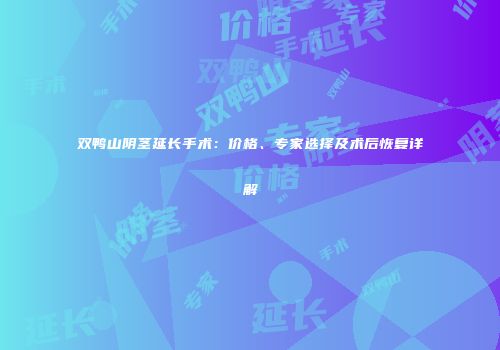 双鸭山阴茎延长手术：价格、专家选择及术后恢复详解