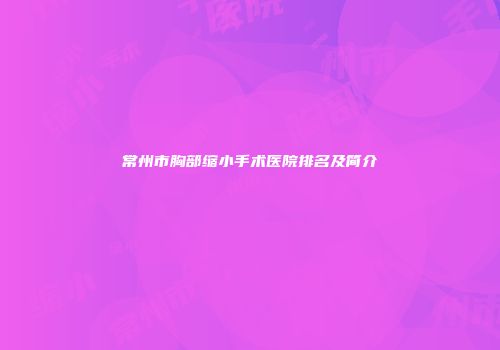 常州市胸部缩小手术医院排名及简介