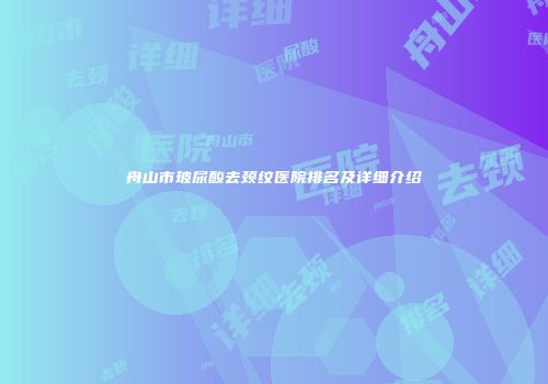 舟山市玻尿酸去颈纹医院排名及详细介绍