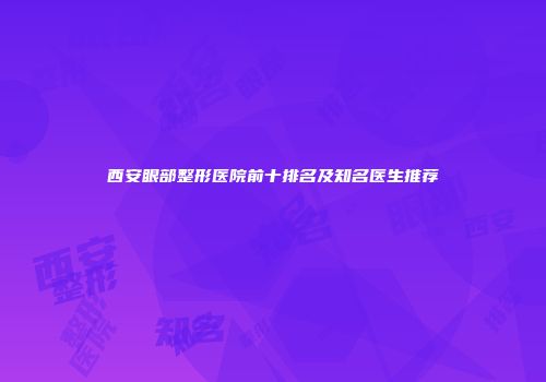 西安眼部整形医院前十排名及知名医生推荐