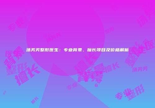 汤芳芳整形医生：专业背景、擅长项目及价格解析