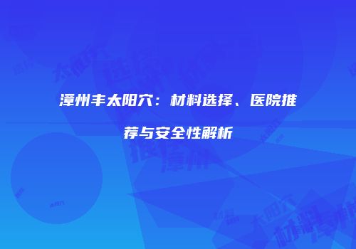 漳州丰太阳穴：材料选择、医院推荐与安全性解析