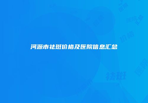 河源市祛斑价格及医院信息汇总