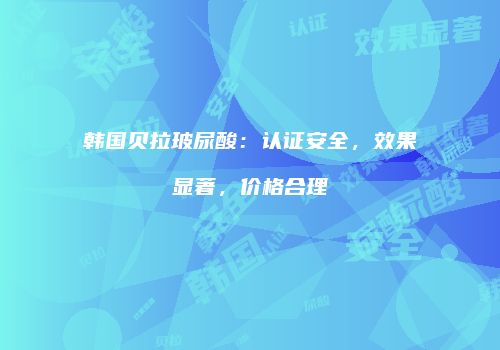 韩国贝拉玻尿酸：认证安全，效果显著，价格合理
