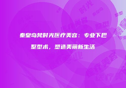秦皇岛梵时光医疗美容：专业下巴整型术，塑造美丽新生活