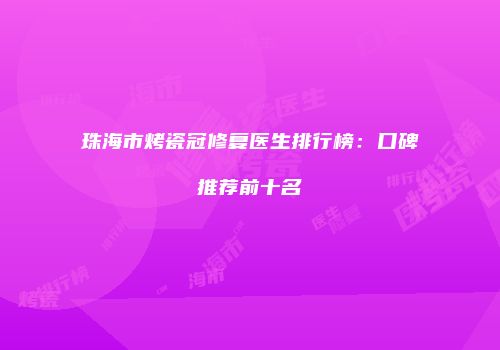 珠海市烤瓷冠修复医生排行榜：口碑推荐前十名