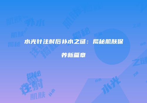 水光针注射后补水之谜：揭秘肌肤保养新篇章